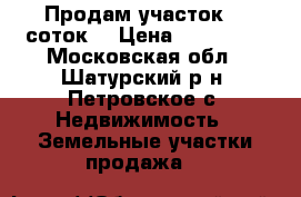 Продам участок 15 соток. › Цена ­ 175 000 - Московская обл., Шатурский р-н, Петровское с. Недвижимость » Земельные участки продажа   